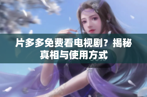片多多免费看电视剧？揭秘真相与使用方式