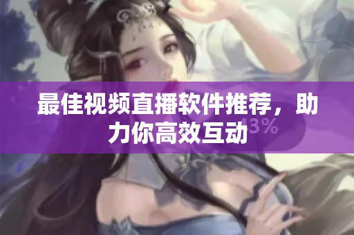 最佳视频直播软件推荐，助力你高效互动