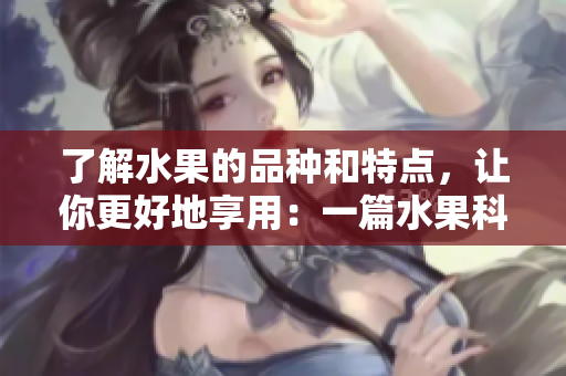 了解水果的品种和特点，让你更好地享用：一篇水果科普指南