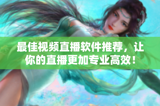最佳视频直播软件推荐，让你的直播更加专业高效！