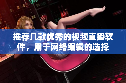 推荐几款优秀的视频直播软件，用于网络编辑的选择