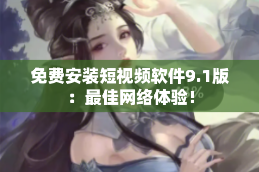 免费安装短视频软件9.1版：最佳网络体验！