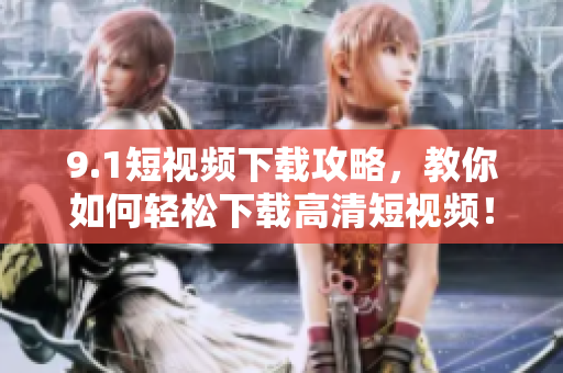 9.1短视频下载攻略，教你如何轻松下载高清短视频！