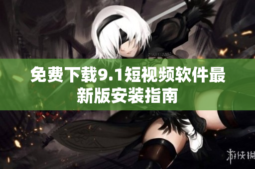 免费下载9.1短视频软件最新版安装指南