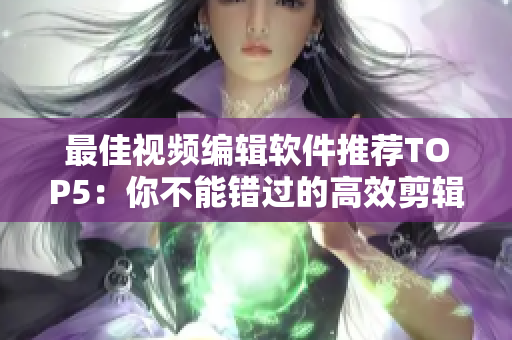 最佳视频编辑软件推荐TOP5：你不能错过的高效剪辑利器！