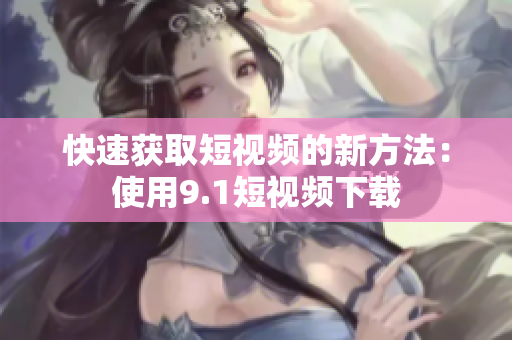 快速获取短视频的新方法：使用9.1短视频下载