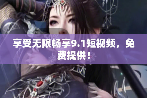 享受无限畅享9.1短视频，免费提供！