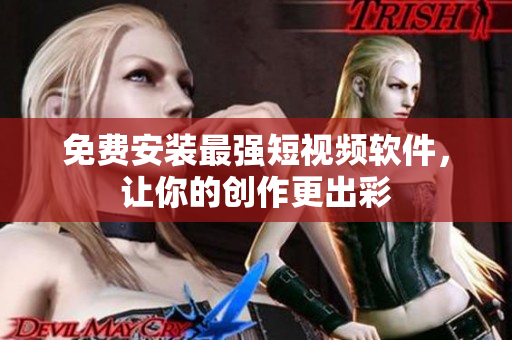 免费安装最强短视频软件，让你的创作更出彩