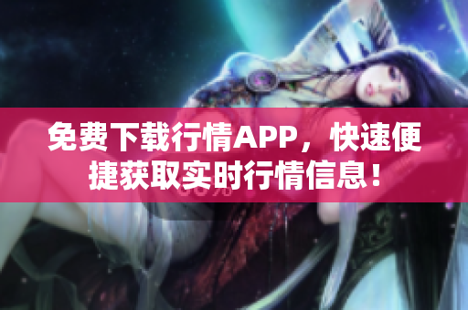 免费下载行情APP，快速便捷获取实时行情信息！