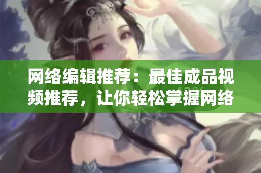 网络编辑推荐：最佳成品视频推荐，让你轻松掌握网络视频趋势