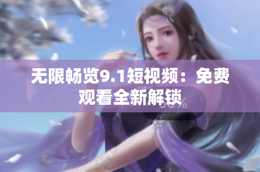 无限畅览9.1短视频：免费观看全新解锁