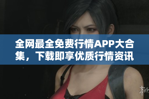 全网最全免费行情APP大合集，下载即享优质行情资讯！