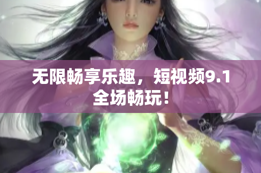无限畅享乐趣，短视频9.1全场畅玩！