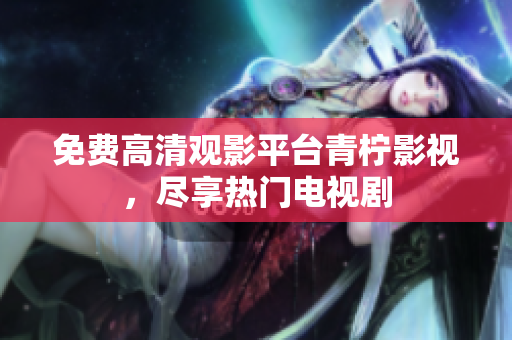 免费高清观影平台青柠影视，尽享热门电视剧
