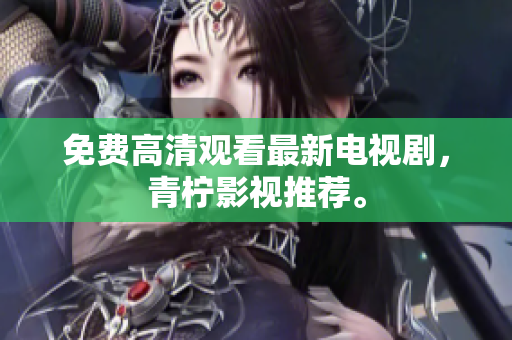 免费高清观看最新电视剧，青柠影视推荐。