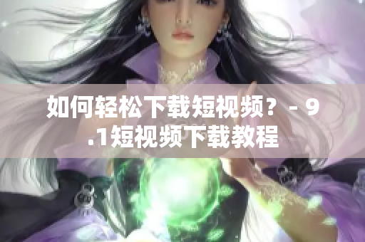 如何轻松下载短视频？- 9.1短视频下载教程