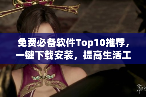 免费必备软件Top10推荐，一键下载安装，提高生活工作效率