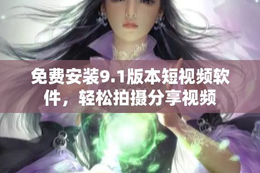 免费安装9.1版本短视频软件，轻松拍摄分享视频