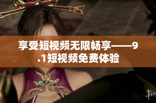 享受短视频无限畅享——9.1短视频免费体验