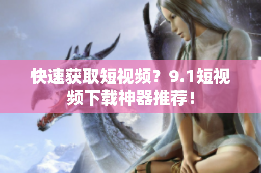 快速获取短视频？9.1短视频下载神器推荐！