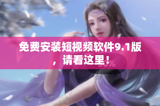 免费安装短视频软件9.1版，请看这里！
