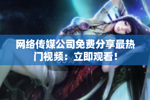 网络传媒公司免费分享最热门视频：立即观看！