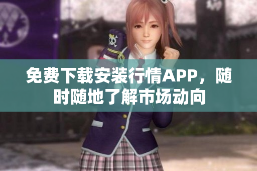 免费下载安装行情APP，随时随地了解市场动向