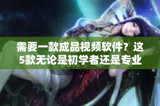 需要一款成品视频软件？这5款无论是初学者还是专业人士都适合！