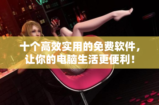十个高效实用的免费软件，让你的电脑生活更便利！