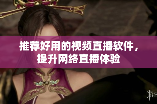 推荐好用的视频直播软件，提升网络直播体验