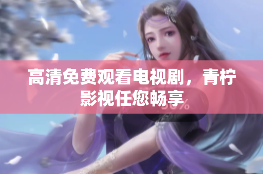 高清免费观看电视剧，青柠影视任您畅享