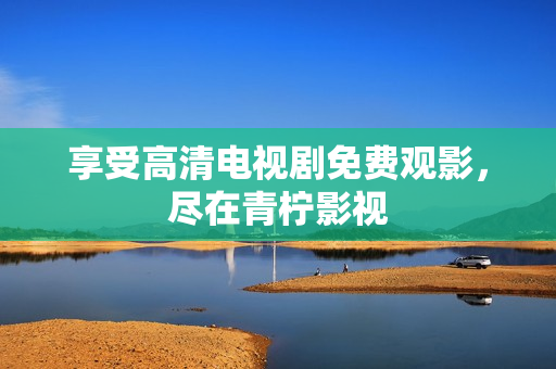 享受高清电视剧免费观影，尽在青柠影视