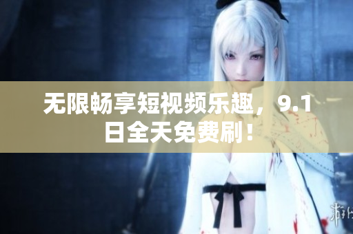 无限畅享短视频乐趣，9.1日全天免费刷！