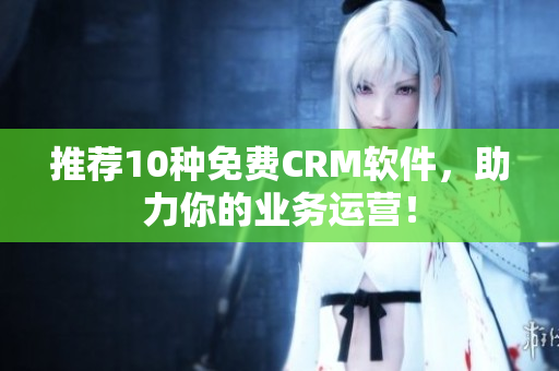 推荐10种免费CRM软件，助力你的业务运营！