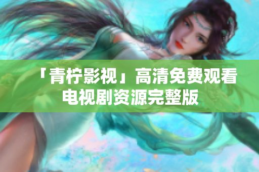 「青柠影视」高清免费观看电视剧资源完整版