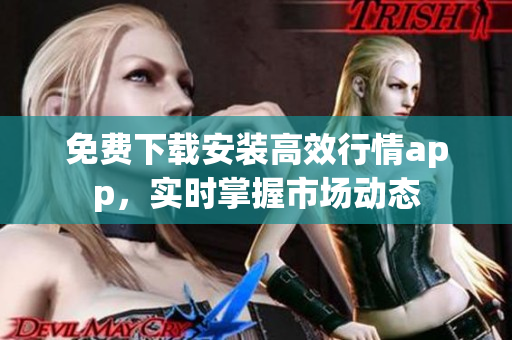 免费下载安装高效行情app，实时掌握市场动态