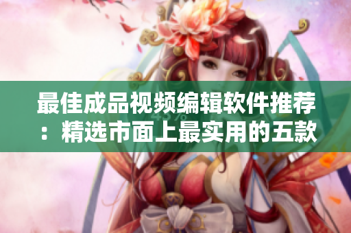 最佳成品视频编辑软件推荐：精选市面上最实用的五款！