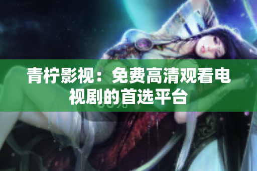 青柠影视：免费高清观看电视剧的首选平台