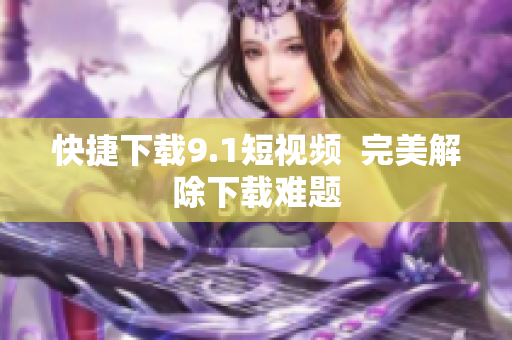 快捷下载9.1短视频  完美解除下载难题