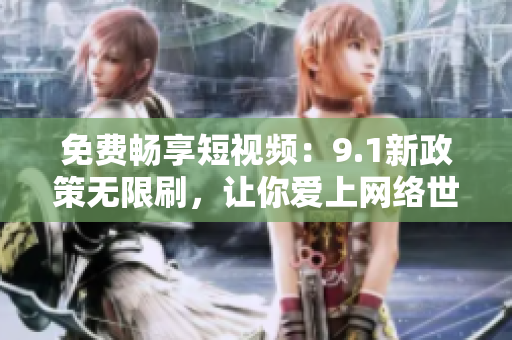 免费畅享短视频：9.1新政策无限刷，让你爱上网络世界！