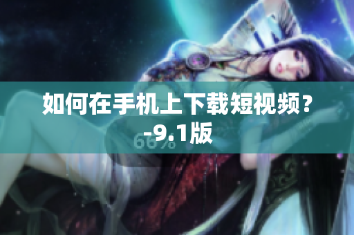 如何在手机上下载短视频？-9.1版