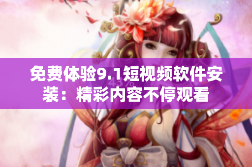 免费体验9.1短视频软件安装：精彩内容不停观看