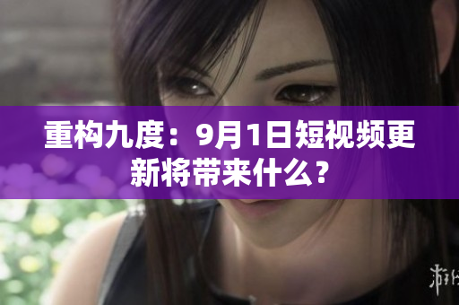 重构九度：9月1日短视频更新将带来什么？