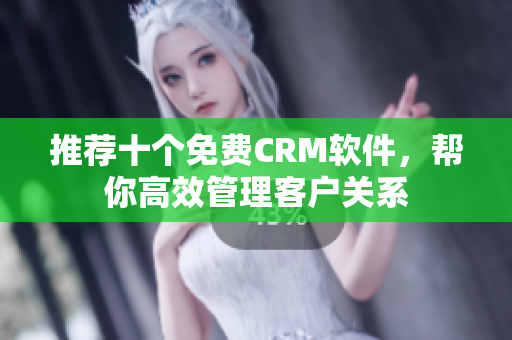 推荐十个免费CRM软件，帮你高效管理客户关系