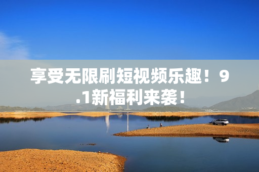 享受无限刷短视频乐趣！9.1新福利来袭！