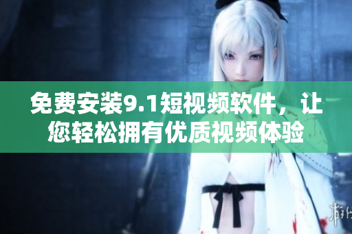 免费安装9.1短视频软件，让您轻松拥有优质视频体验
