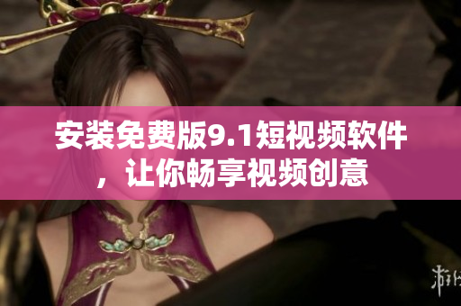 安装免费版9.1短视频软件，让你畅享视频创意