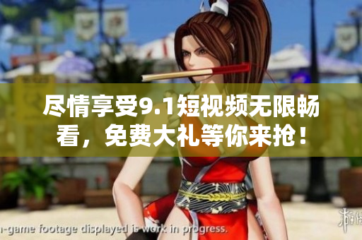 尽情享受9.1短视频无限畅看，免费大礼等你来抢！
