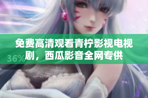 免费高清观看青柠影视电视剧，西瓜影音全网专供