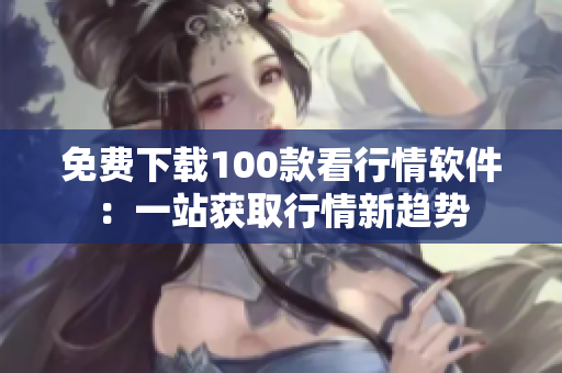 免费下载100款看行情软件：一站获取行情新趋势